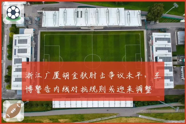 浙江广厦胡金秋肘击争议未平，王博警告内线对抗规则或迎来调整