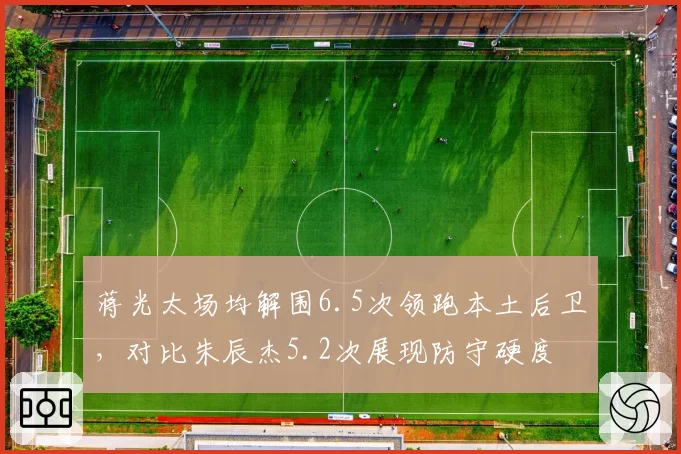 蒋光太场均解围6.5次领跑本土后卫，对比朱辰杰5.2次展现防守硬度