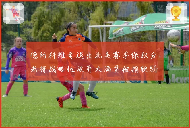 德约科维奇退出北美赛季保积分，老将战略性放弃大满贯被指软弱