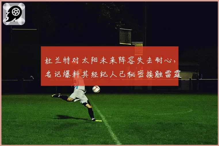 杜兰特对太阳未来阵容失去耐心，名记爆料其经纪人已秘密接触雷霆管理层
