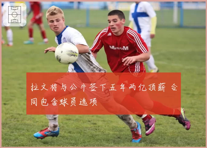 拉文将与公牛签下五年两亿顶薪 合同包含球员选项
