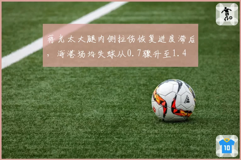蒋光太大腿内侧拉伤恢复进度滞后，海港场均失球从0.7骤升至1.4
