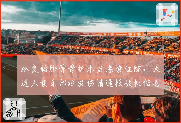 林良铭腓骨骨折术后感染住院，大连人俱乐部迟发伤情通报被批信息不透明