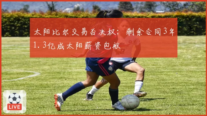 太阳比尔交易否决权：剩余合同3年1.3亿成太阳薪资包袱
