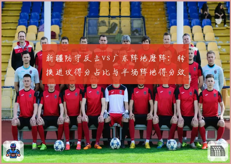新疆防守反击vs广东阵地磨阵：转换进攻得分占比与半场阵地得分效率对比