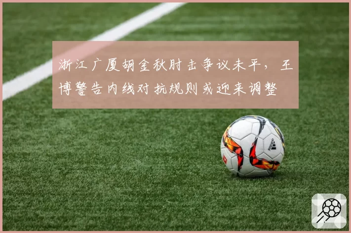 浙江广厦胡金秋肘击争议未平，王博警告内线对抗规则或迎来调整