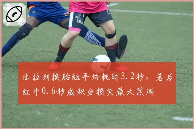 法拉利换胎组平均耗时3.2秒，落后红牛0.6秒成积分损失最大黑洞