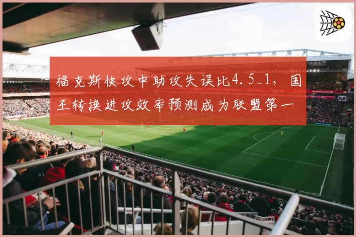 福克斯快攻中助攻失误比4.5_1，国王转换进攻效率预测成为联盟第一