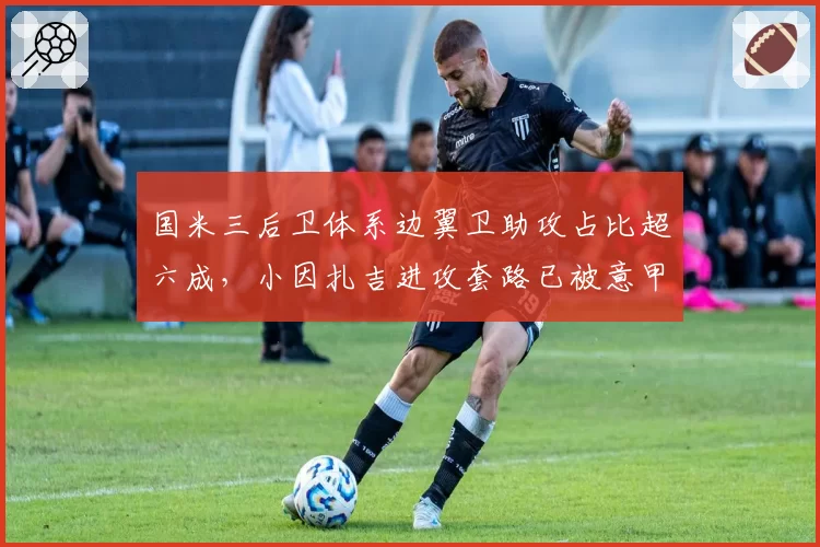 国米三后卫体系边翼卫助攻占比超六成，小因扎吉进攻套路已被意甲各队破解？