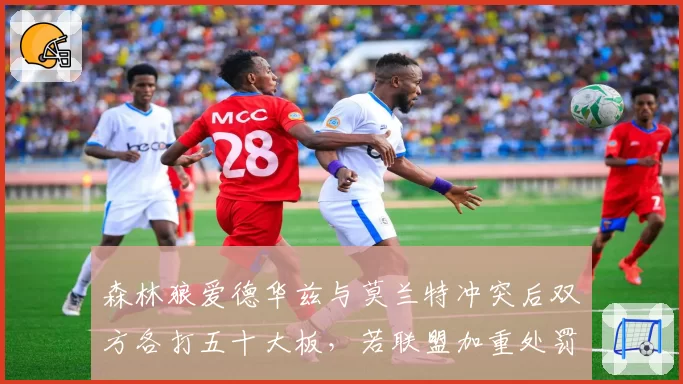森林狼爱德华兹与莫兰特冲突后双方各打五十大板，若联盟加重处罚将改变垃圾话文化