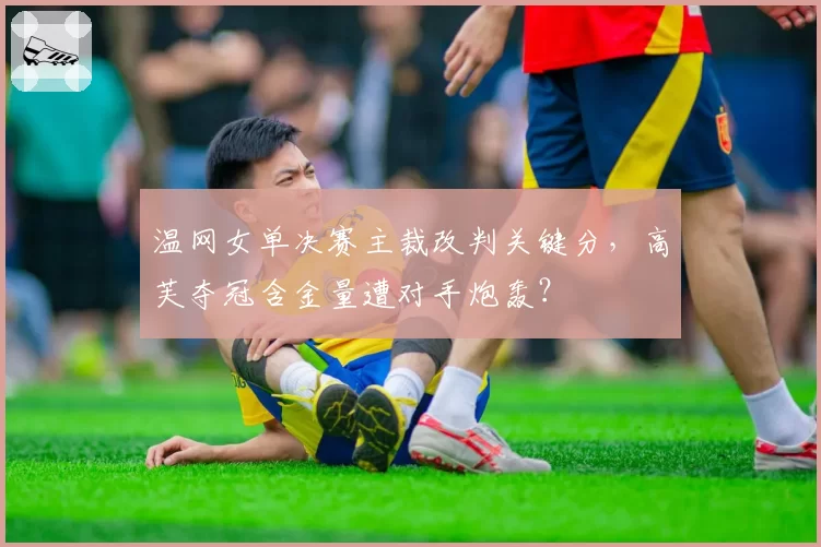 温网女单决赛主裁改判关键分，高芙夺冠含金量遭对手炮轰？