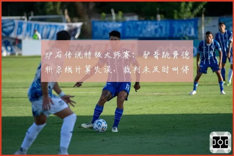炉石传说特级大师赛：驴哥跳费德斩杀线计算失误，裁判未及时叫停致比赛崩盘