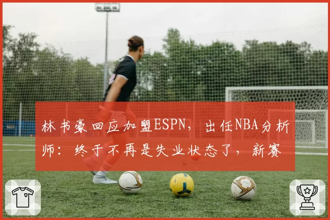 林书豪回应加盟ESPN,出任NBA分析师:终于不再是失业状态了,新赛季我会加入ESPN NBA Today节目,也会担任比赛解说,人生新篇章正式开始