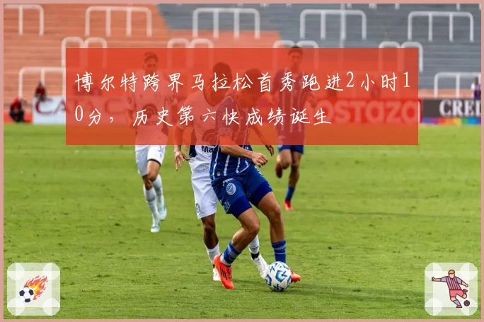 博尔特跨界马拉松首秀跑进2小时10分，历史第六快成绩诞生