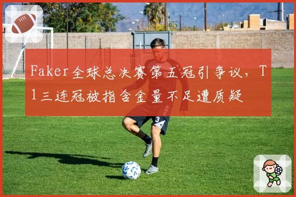 Faker全球总决赛第五冠引争议，T1三连冠被指含金量不足遭质疑