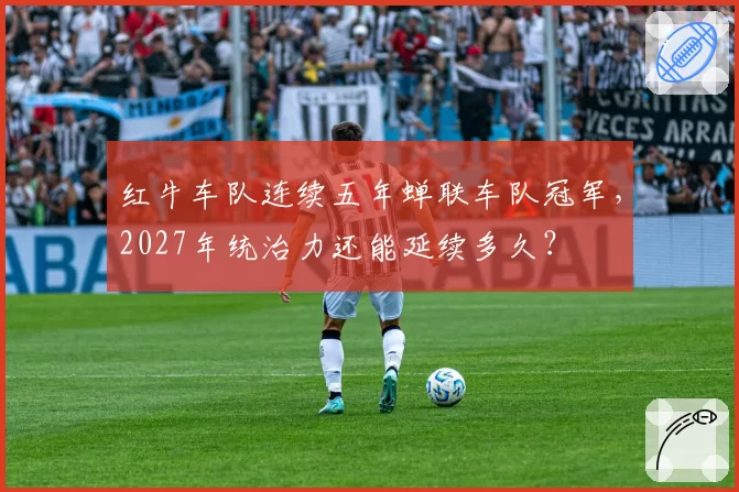 红牛车队连续五年蝉联车队冠军，2027年统治力还能延续多久？