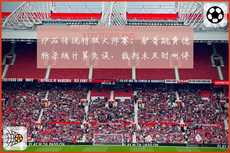 炉石传说特级大师赛：驴哥跳费德斩杀线计算失误，裁判未及时叫停致比赛崩盘