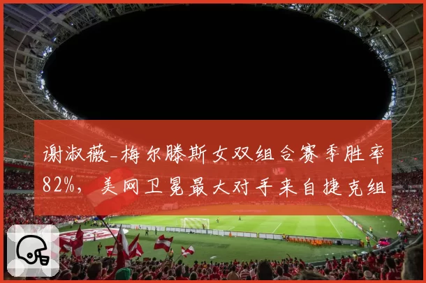 谢淑薇_梅尔滕斯女双组合赛季胜率82%，美网卫冕最大对手来自捷克组合