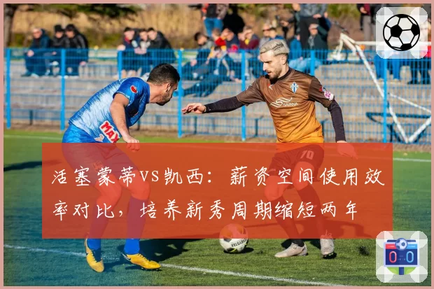 活塞蒙蒂vs凯西：薪资空间使用效率对比，培养新秀周期缩短两年