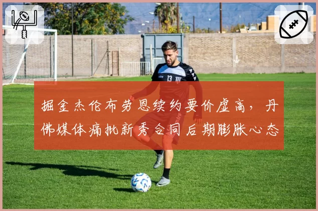 掘金杰伦布劳恩续约要价虚高，丹佛媒体痛批新秀合同后期膨胀心态