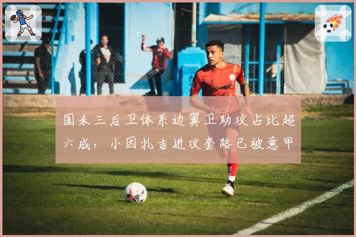国米三后卫体系边翼卫助攻占比超六成，小因扎吉进攻套路已被意甲各队破解？