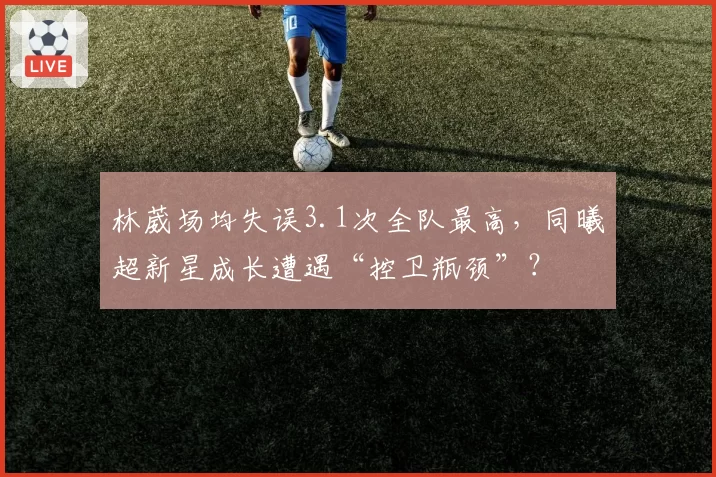 林葳场均失误3.1次全队最高，同曦超新星成长遭遇“控卫瓶颈”？