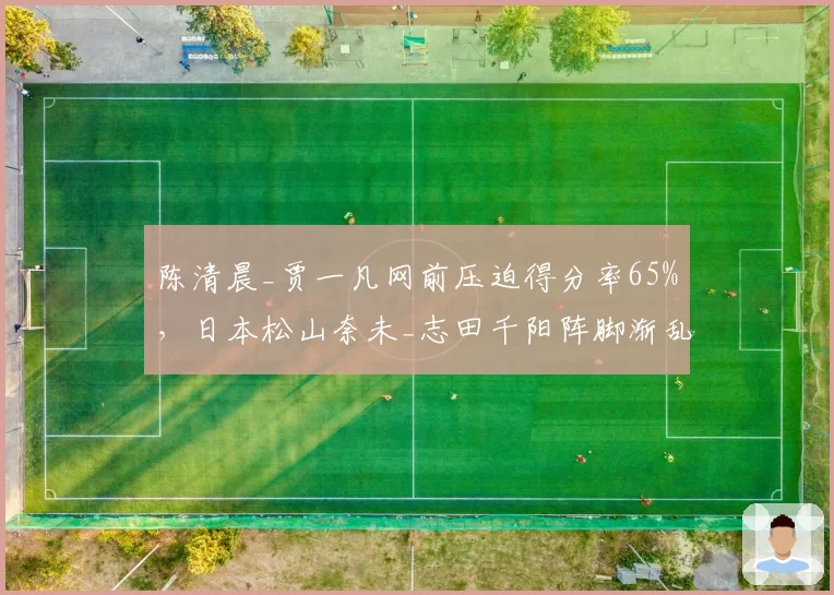 陈清晨_贾一凡网前压迫得分率65%，日本松山奈未_志田千阳阵脚渐乱