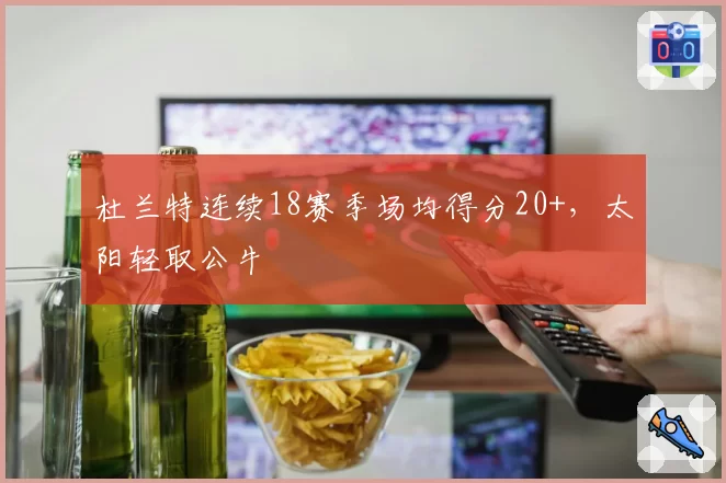 杜兰特连续18赛季场均得分20+，太阳轻取公牛