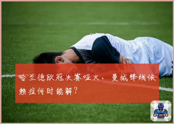 哈兰德欧冠决赛哑火，曼城锋线依赖症何时能解？