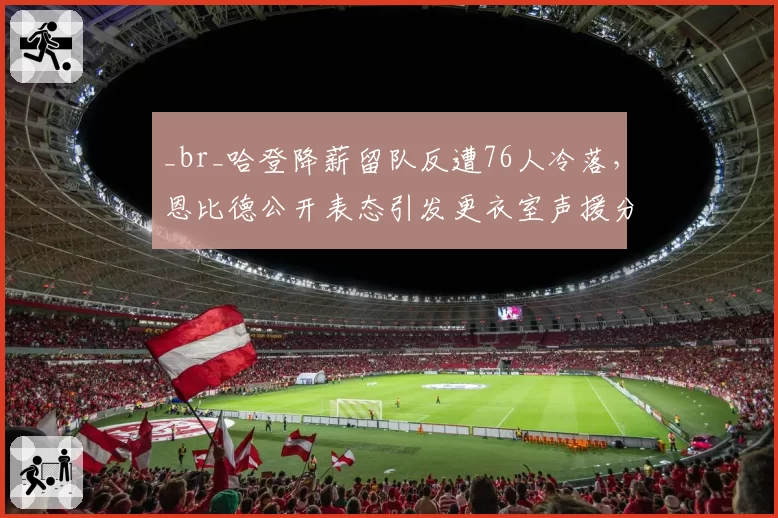 _br_哈登降薪留队反遭76人冷落,恩比德公开表态引发更衣室声援分裂