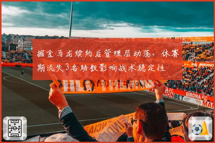 掘金马龙续约后管理层动荡，休赛期流失3名助教影响战术稳定性