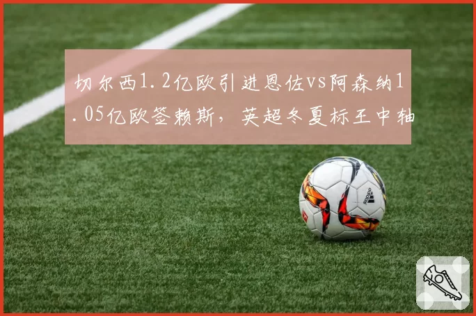 切尔西1.2亿欧引进恩佐vs阿森纳1.05亿欧签赖斯，英超冬夏标王中轴线对比