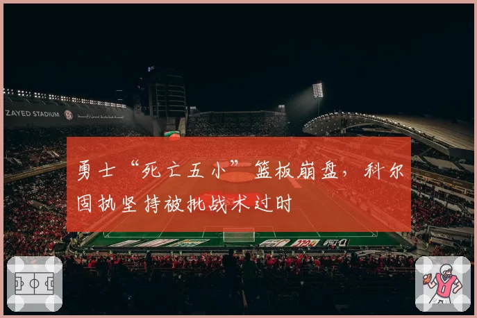 勇士“死亡五小”篮板崩盘，科尔固执坚持被批战术过时
