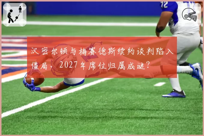 汉密尔顿与梅赛德斯续约谈判陷入僵局，2027年席位归属成谜？