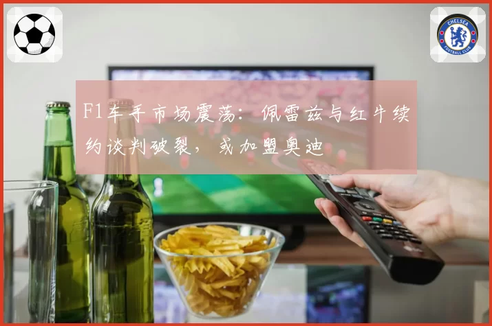 F1车手市场震荡：佩雷兹与红牛续约谈判破裂，或加盟奥迪