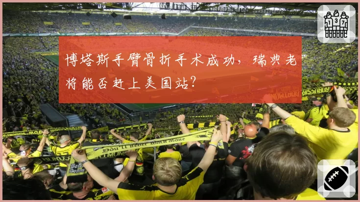 博塔斯手臂骨折手术成功，瑞典老将能否赶上美国站？