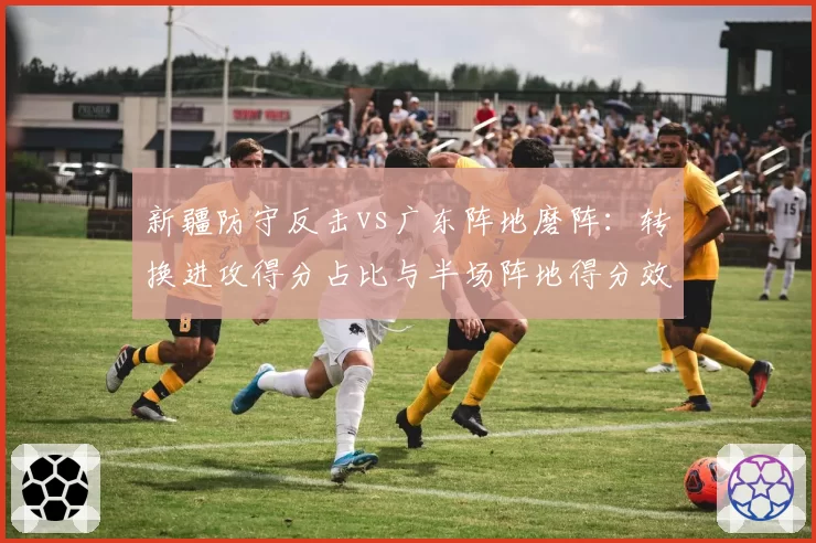 新疆防守反击vs广东阵地磨阵：转换进攻得分占比与半场阵地得分效率对比