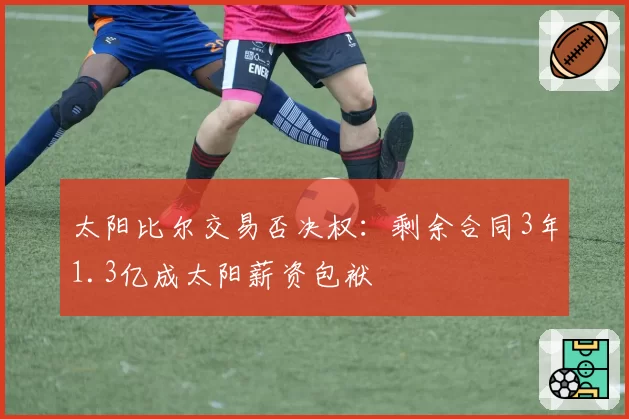太阳比尔交易否决权：剩余合同3年1.3亿成太阳薪资包袱