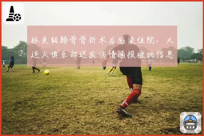 林良铭腓骨骨折术后感染住院，大连人俱乐部迟发伤情通报被批信息不透明